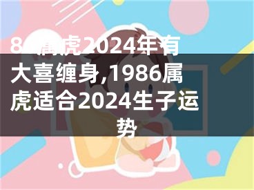 86属虎2024年有大喜缠身,1986属虎适合2024生子运势
