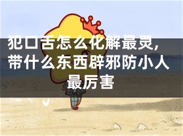 犯口舌怎么化解最灵,带什么东西辟邪防小人最厉害