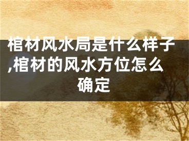 棺材风水局是什么样子,棺材的风水方位怎么确定