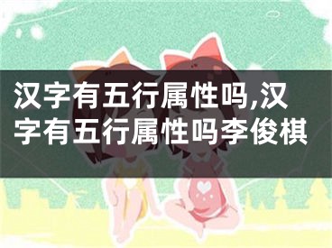 汉字有五行属性吗,汉字有五行属性吗李俊棋