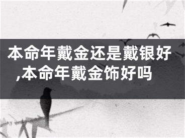 本命年戴金还是戴银好,本命年戴金饰好吗