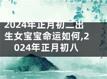 2024年正月初二出生女宝宝命运如何,2024年正月初八