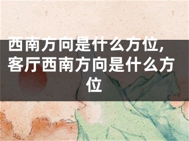 西南方向是什么方位,客厅西南方向是什么方位