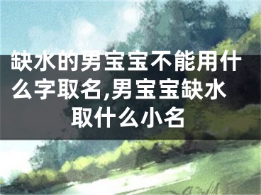 缺水的男宝宝不能用什么字取名,男宝宝缺水取什么小名