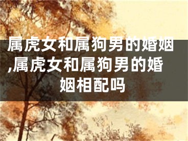 属虎女和属狗男的婚姻,属虎女和属狗男的婚姻相配吗