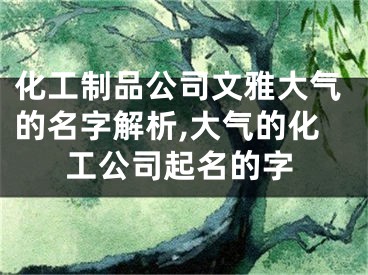 化工制品公司文雅大气的名字解析,大气的化工公司起名的字