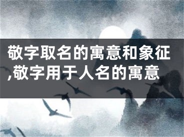 敬字取名的寓意和象征,敬字用于人名的寓意