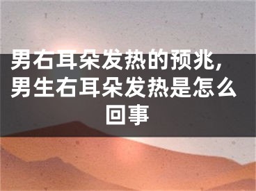 男右耳朵发热的预兆,男生右耳朵发热是怎么回事