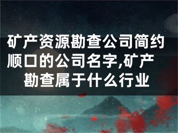 矿产资源勘查公司简约顺口的公司名字,矿产勘查属于什么行业