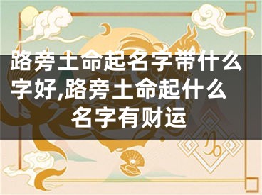 路旁土命起名字带什么字好,路旁土命起什么名字有财运