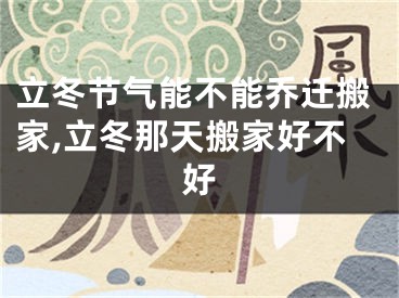 立冬节气能不能乔迁搬家,立冬那天搬家好不好