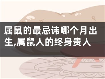 属鼠的最忌讳哪个月出生,属鼠人的终身贵人