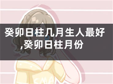 癸卯日柱几月生人最好,癸卯日柱月份