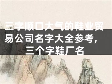 三字顺口大气的鞋业贸易公司名字大全参考,三个字鞋厂名