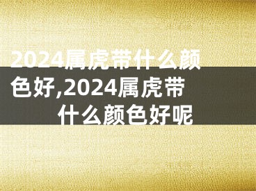 2024属虎带什么颜色好,2024属虎带什么颜色好呢