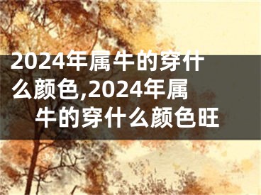 2024年属牛的穿什么颜色,2024年属牛的穿什么颜色旺