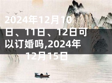2024年12月10日、11日、12日可以订婚吗,2024年12月15日
