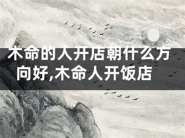 木命的人开店朝什么方向好,木命人开饭店