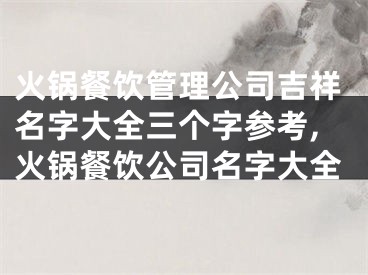 火锅餐饮管理公司吉祥名字大全三个字参考,火锅餐饮公司名字大全