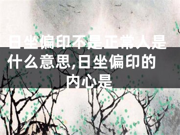 日坐偏印不是正常人是什么意思,日坐偏印的内心是