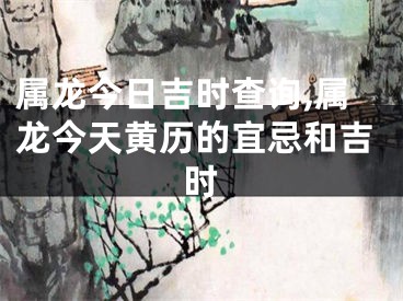 属龙今日吉时查询,属龙今天黄历的宜忌和吉时