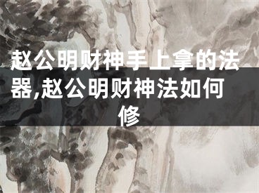 赵公明财神手上拿的法器,赵公明财神法如何修