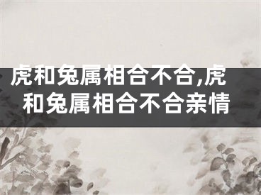 虎和兔属相合不合,虎和兔属相合不合亲情