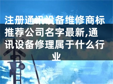 注册通讯设备维修商标推荐公司名字最新,通讯设备修理属于什么行业