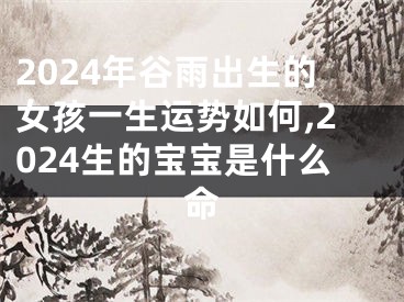 2024年谷雨出生的女孩一生运势如何,2024生的宝宝是什么命