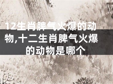 12生肖脾气火爆的动物,十二生肖脾气火爆的动物是哪个