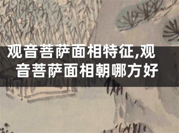 观音菩萨面相特征,观音菩萨面相朝哪方好