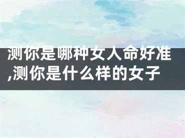 测你是哪种女人命好准,测你是什么样的女子