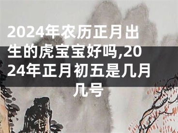 2024年农历正月出生的虎宝宝好吗,2024年正月初五是几月几号