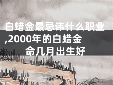 白蜡金最忌讳什么职业,2000年的白蜡金命几月出生好