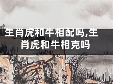 生肖虎和牛相配吗,生肖虎和牛相克吗