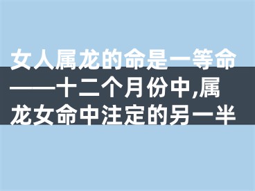 女人属龙的命是一等命——十二个月份中,属龙女命中注定的另一半