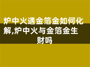 炉中火遇金箔金如何化解,炉中火与金箔金生财吗