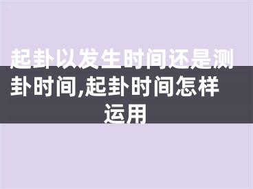 起卦以发生时间还是测卦时间,起卦时间怎样运用