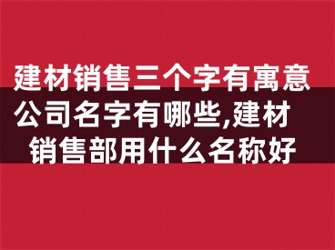 建材销售三个字有寓意公司名字有哪些,建材销售部用什么名称好