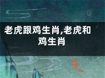 老虎跟鸡生肖,老虎和鸡生肖