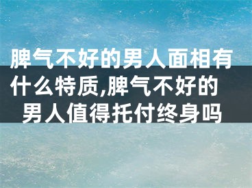 脾气不好的男人面相有什么特质,脾气不好的男人值得托付终身吗