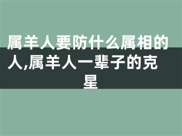 属羊人要防什么属相的人,属羊人一辈子的克星