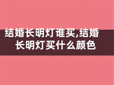 结婚长明灯谁买,结婚长明灯买什么颜色