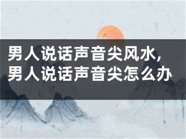 男人说话声音尖风水,男人说话声音尖怎么办