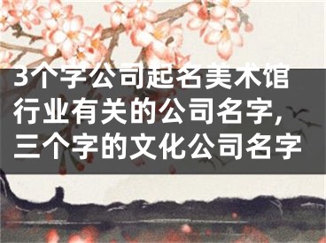 3个字公司起名美术馆行业有关的公司名字,三个字的文化公司名字