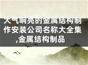 大气响亮的金属结构制作安装公司名称大全集,金属结构制品