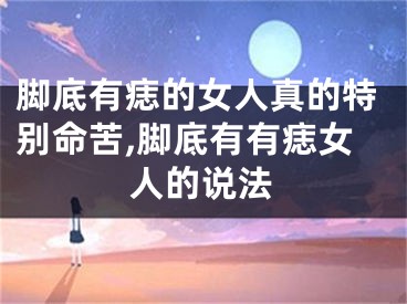 脚底有痣的女人真的特别命苦,脚底有有痣女人的说法