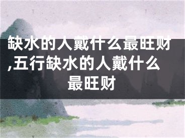 缺水的人戴什么最旺财,五行缺水的人戴什么最旺财