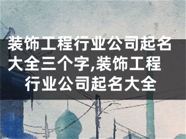 装饰工程行业公司起名大全三个字,装饰工程行业公司起名大全