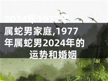 2024年1977年属蛇男家庭,1977年属蛇男2024年的运势和婚姻